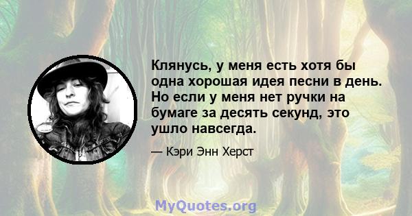 Клянусь, у меня есть хотя бы одна хорошая идея песни в день. Но если у меня нет ручки на бумаге за десять секунд, это ушло навсегда.