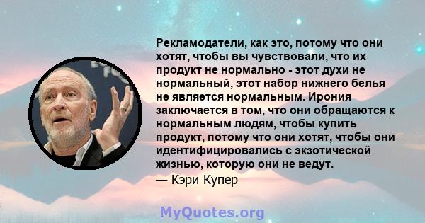 Рекламодатели, как это, потому что они хотят, чтобы вы чувствовали, что их продукт не нормально - этот духи не нормальный, этот набор нижнего белья не является нормальным. Ирония заключается в том, что они обращаются к