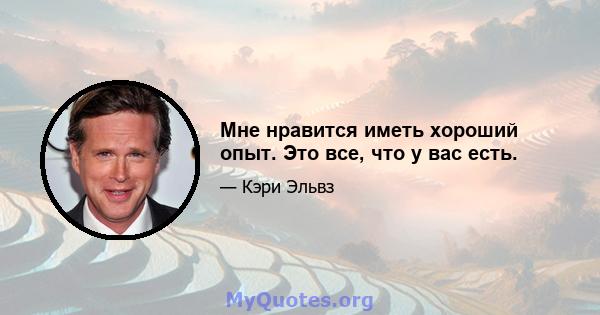 Мне нравится иметь хороший опыт. Это все, что у вас есть.