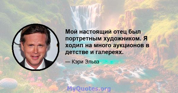 Мой настоящий отец был портретным художником. Я ходил на много аукционов в детстве и галереях.