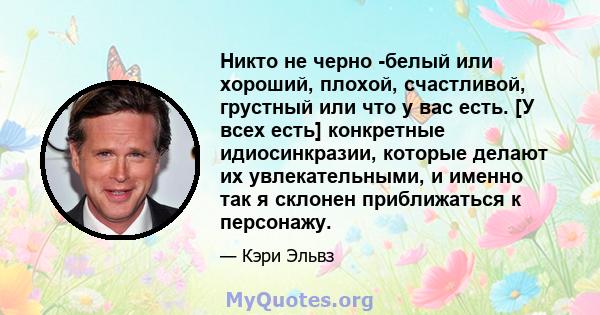 Никто не черно -белый или хороший, плохой, счастливой, грустный или что у вас есть. [У всех есть] конкретные идиосинкразии, которые делают их увлекательными, и именно так я склонен приближаться к персонажу.