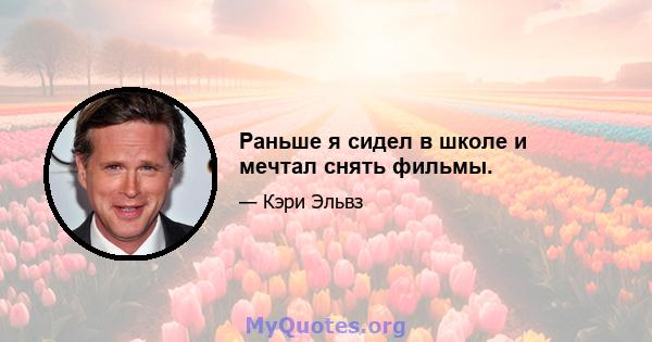 Раньше я сидел в школе и мечтал снять фильмы.