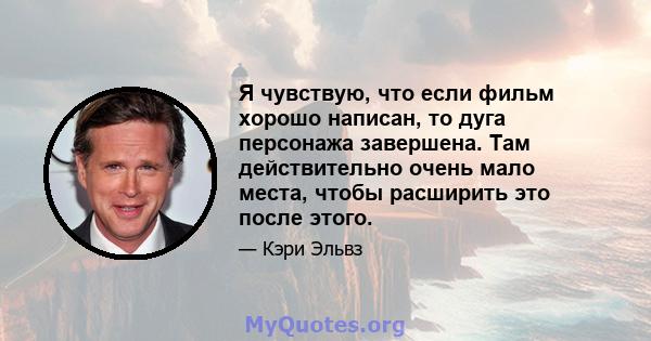 Я чувствую, что если фильм хорошо написан, то дуга персонажа завершена. Там действительно очень мало места, чтобы расширить это после этого.