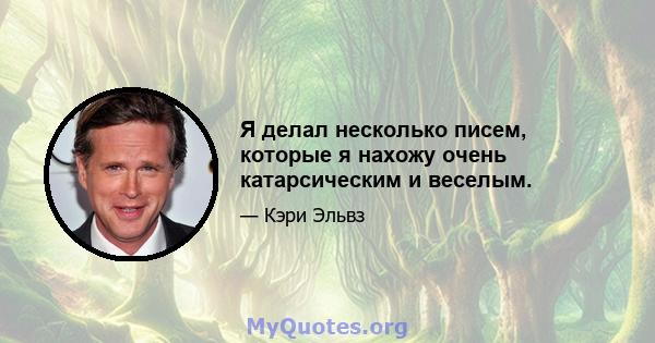 Я делал несколько писем, которые я нахожу очень катарсическим и веселым.