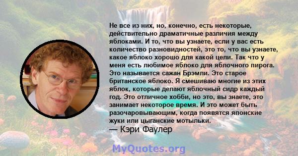 Не все из них, но, конечно, есть некоторые, действительно драматичные различия между яблоками. И то, что вы узнаете, если у вас есть количество разновидностей, это то, что вы узнаете, какое яблоко хорошо для какой цели. 