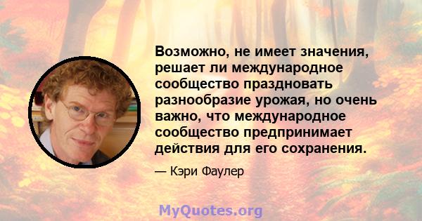 Возможно, не имеет значения, решает ли международное сообщество праздновать разнообразие урожая, но очень важно, что международное сообщество предпринимает действия для его сохранения.