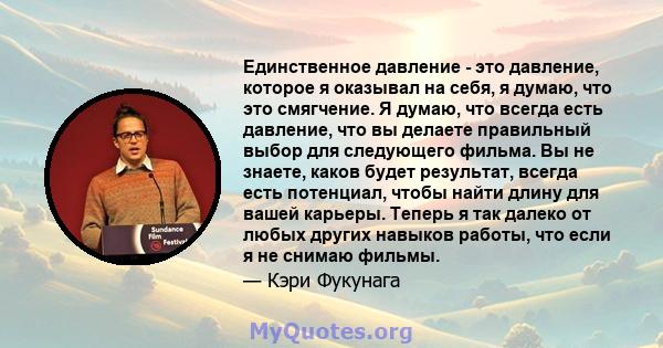 Единственное давление - это давление, которое я оказывал на себя, я думаю, что это смягчение. Я думаю, что всегда есть давление, что вы делаете правильный выбор для следующего фильма. Вы не знаете, каков будет