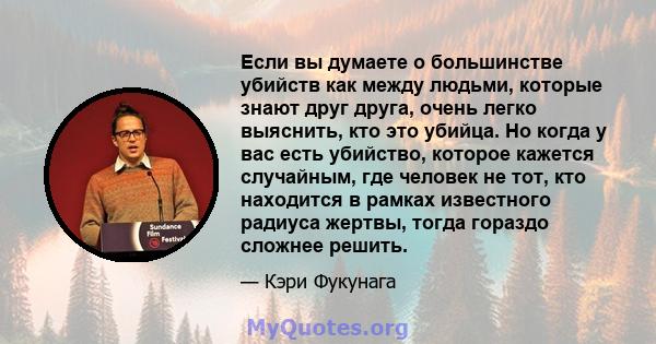 Если вы думаете о большинстве убийств как между людьми, которые знают друг друга, очень легко выяснить, кто это убийца. Но когда у вас есть убийство, которое кажется случайным, где человек не тот, кто находится в рамках 