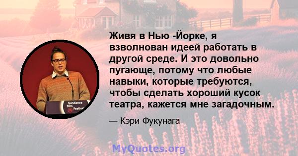 Живя в Нью -Йорке, я взволнован идеей работать в другой среде. И это довольно пугающе, потому что любые навыки, которые требуются, чтобы сделать хороший кусок театра, кажется мне загадочным.