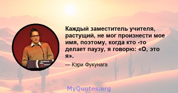 Каждый заместитель учителя, растущий, не мог произнести мое имя, поэтому, когда кто -то делает паузу, я говорю: «О, это я».