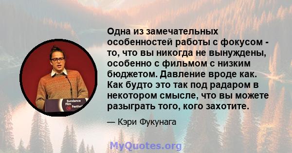 Одна из замечательных особенностей работы с фокусом - то, что вы никогда не вынуждены, особенно с фильмом с низким бюджетом. Давление вроде как. Как будто это так под радаром в некотором смысле, что вы можете разыграть