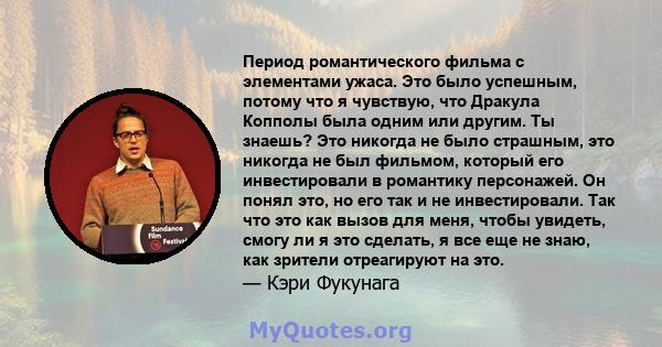 Период романтического фильма с элементами ужаса. Это было успешным, потому что я чувствую, что Дракула Копполы была одним или другим. Ты знаешь? Это никогда не было страшным, это никогда не был фильмом, который его