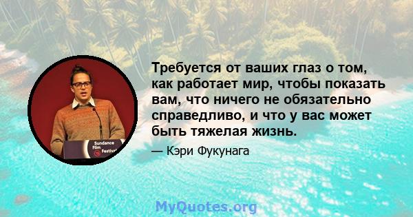 Требуется от ваших глаз о том, как работает мир, чтобы показать вам, что ничего не обязательно справедливо, и что у вас может быть тяжелая жизнь.