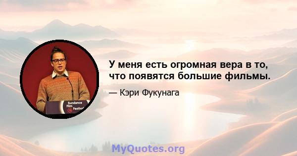 У меня есть огромная вера в то, что появятся большие фильмы.