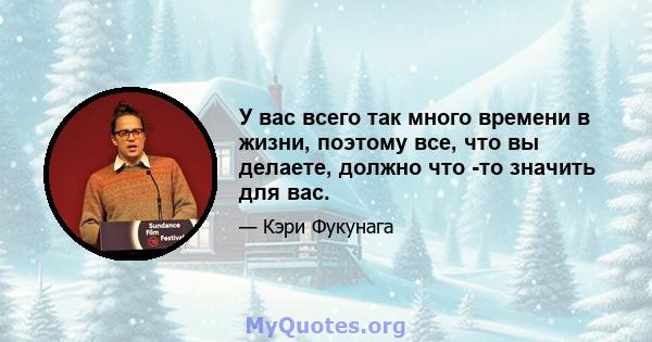 У вас всего так много времени в жизни, поэтому все, что вы делаете, должно что -то значить для вас.