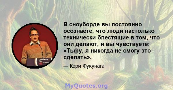 В сноуборде вы постоянно осознаете, что люди настолько технически блестящие в том, что они делают, и вы чувствуете: «Тьфу, я никогда не смогу это сделать».