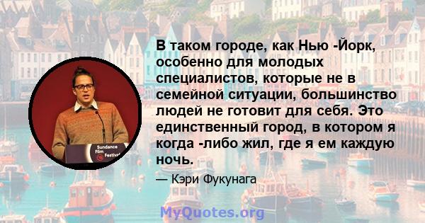 В таком городе, как Нью -Йорк, особенно для молодых специалистов, которые не в семейной ситуации, большинство людей не готовит для себя. Это единственный город, в котором я когда -либо жил, где я ем каждую ночь.