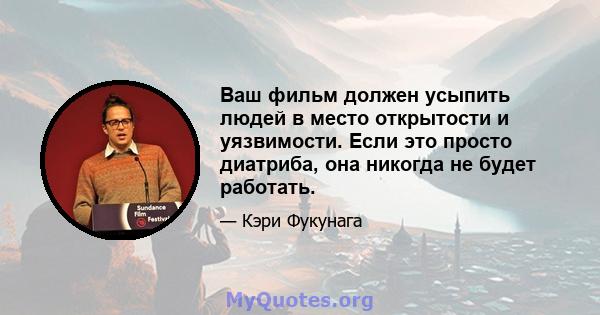 Ваш фильм должен усыпить людей в место открытости и уязвимости. Если это просто диатриба, она никогда не будет работать.