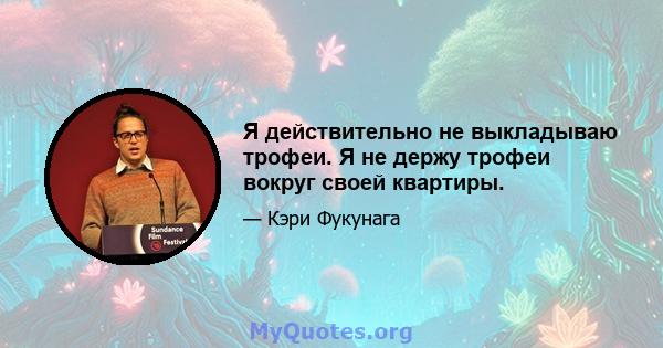 Я действительно не выкладываю трофеи. Я не держу трофеи вокруг своей квартиры.