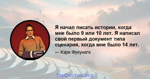 Я начал писать истории, когда мне было 9 или 10 лет. Я написал свой первый документ типа сценария, когда мне было 14 лет.