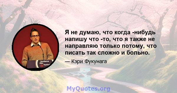 Я не думаю, что когда -нибудь напишу что -то, что я также не направляю только потому, что писать так сложно и больно.