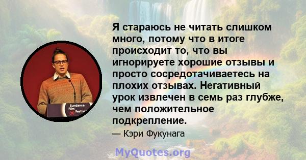 Я стараюсь не читать слишком много, потому что в итоге происходит то, что вы игнорируете хорошие отзывы и просто сосредотачиваетесь на плохих отзывах. Негативный урок извлечен в семь раз глубже, чем положительное