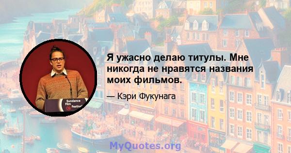 Я ужасно делаю титулы. Мне никогда не нравятся названия моих фильмов.