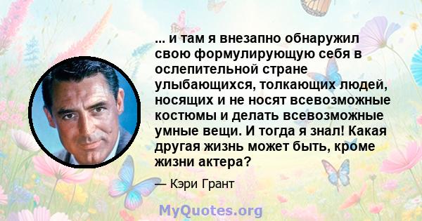 ... и там я внезапно обнаружил свою формулирующую себя в ослепительной стране улыбающихся, толкающих людей, носящих и не носят всевозможные костюмы и делать всевозможные умные вещи. И тогда я знал! Какая другая жизнь