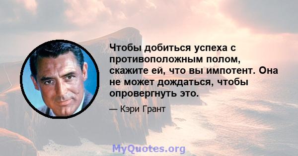 Чтобы добиться успеха с противоположным полом, скажите ей, что вы импотент. Она не может дождаться, чтобы опровергнуть это.