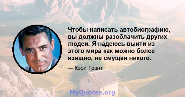 Чтобы написать автобиографию, вы должны разоблачить других людей. Я надеюсь выйти из этого мира как можно более изящно, не смущая никого.