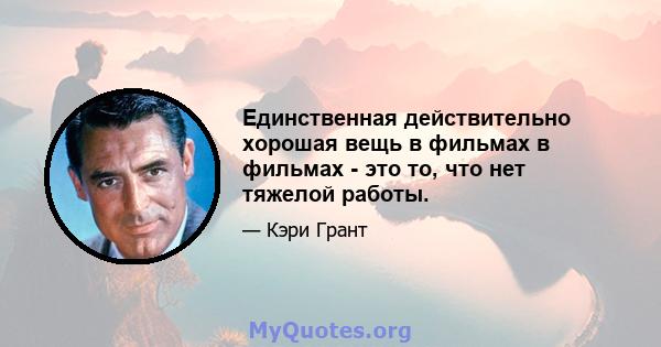 Единственная действительно хорошая вещь в фильмах в фильмах - это то, что нет тяжелой работы.