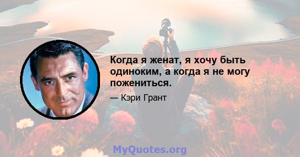 Когда я женат, я хочу быть одиноким, а когда я не могу пожениться.