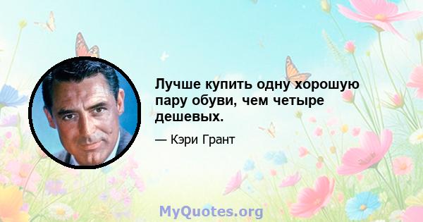 Лучше купить одну хорошую пару обуви, чем четыре дешевых.