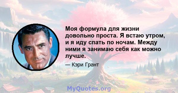 Моя формула для жизни довольно проста. Я встаю утром, и я иду спать по ночам. Между ними я занимаю себя как можно лучше.