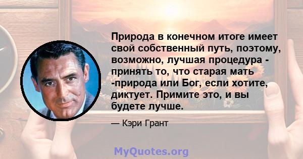 Природа в конечном итоге имеет свой собственный путь, поэтому, возможно, лучшая процедура - принять то, что старая мать -природа или Бог, если хотите, диктует. Примите это, и вы будете лучше.