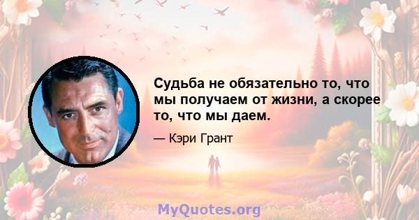 Судьба не обязательно то, что мы получаем от жизни, а скорее то, что мы даем.