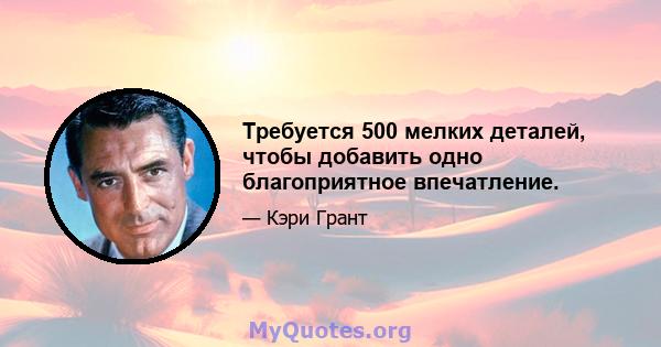 Требуется 500 мелких деталей, чтобы добавить одно благоприятное впечатление.