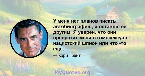 У меня нет планов писать автобиографию, я оставлю ее другим. Я уверен, что они превратят меня в гомосексуал, нацистский шпион или что -то еще.