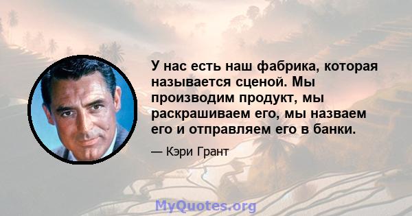 У нас есть наш фабрика, которая называется сценой. Мы производим продукт, мы раскрашиваем его, мы назваем его и отправляем его в банки.