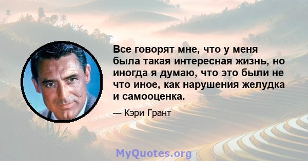 Все говорят мне, что у меня была такая интересная жизнь, но иногда я думаю, что это были не что иное, как нарушения желудка и самооценка.