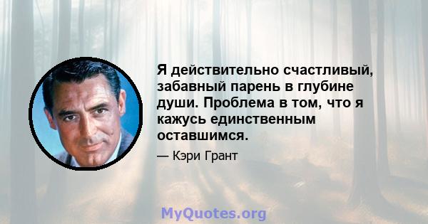 Я действительно счастливый, забавный парень в глубине души. Проблема в том, что я кажусь единственным оставшимся.