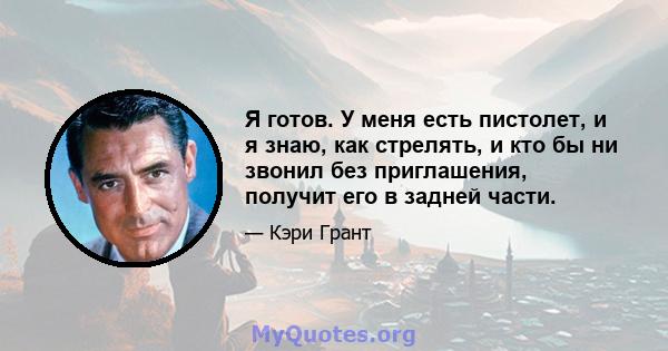 Я готов. У меня есть пистолет, и я знаю, как стрелять, и кто бы ни звонил без приглашения, получит его в задней части.