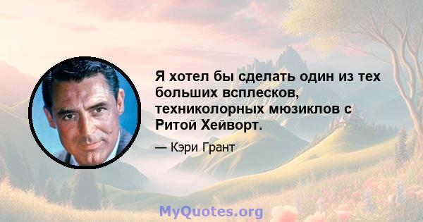 Я хотел бы сделать один из тех больших всплесков, техниколорных мюзиклов с Ритой Хейворт.