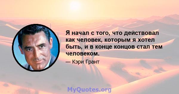 Я начал с того, что действовал как человек, которым я хотел быть, и в конце концов стал тем человеком.