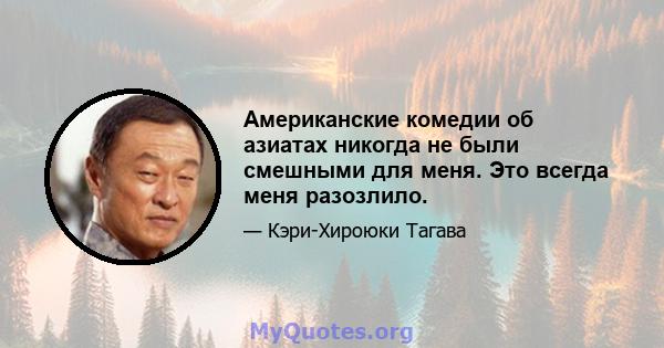 Американские комедии об азиатах никогда не были смешными для меня. Это всегда меня разозлило.