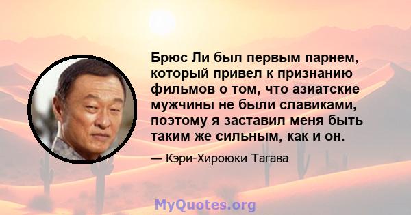 Брюс Ли был первым парнем, который привел к признанию фильмов о том, что азиатские мужчины не были славиками, поэтому я заставил меня быть таким же сильным, как и он.