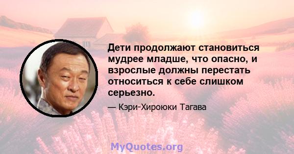 Дети продолжают становиться мудрее младше, что опасно, и взрослые должны перестать относиться к себе слишком серьезно.