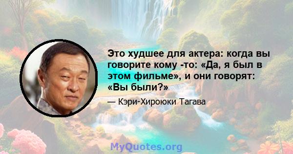 Это худшее для актера: когда вы говорите кому -то: «Да, я был в этом фильме», и они говорят: «Вы были?»