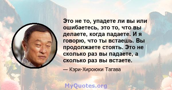 Это не то, упадете ли вы или ошибаетесь, это то, что вы делаете, когда падаете. И я говорю, что ты встаешь. Вы продолжаете стоять. Это не сколько раз вы падаете, а сколько раз вы встаете.