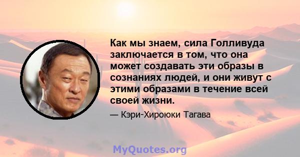 Как мы знаем, сила Голливуда заключается в том, что она может создавать эти образы в сознаниях людей, и они живут с этими образами в течение всей своей жизни.